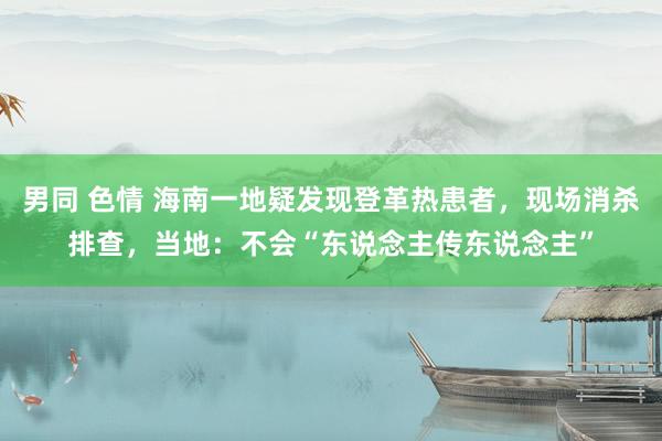 男同 色情 海南一地疑发现登革热患者，现场消杀排查，当地：不会“东说念主传东说念主”