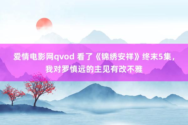 爱情电影网qvod 看了《锦绣安祥》终末5集，我对罗慎远的主见有改不雅