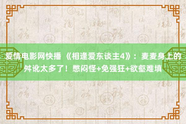 爱情电影网快播 《相逢爱东谈主4》：麦麦身上的舛讹太多了！憋闷怪+免强狂+欲壑难填