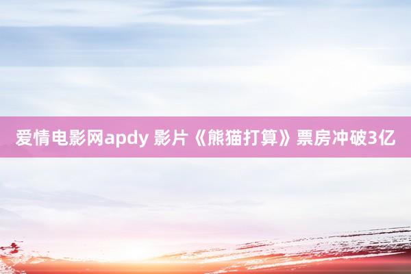 爱情电影网apdy 影片《熊猫打算》票房冲破3亿