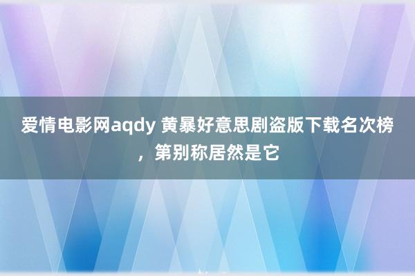 爱情电影网aqdy 黄暴好意思剧盗版下载名次榜，第别称居然是它