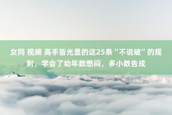 女同 视频 高手皆光显的这25条“不说破”的规则，学会了幼年数憋闷，多小数告成