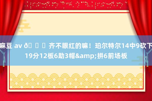 麻豆 av 😍齐不眼红的嘛！珀尔特尔14中9砍下19分12板6助3帽&拼6前场板