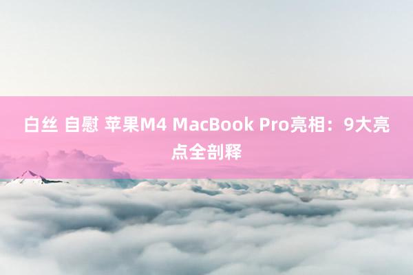 白丝 自慰 苹果M4 MacBook Pro亮相：9大亮点全剖释