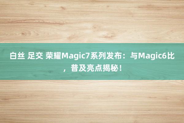 白丝 足交 荣耀Magic7系列发布：与Magic6比，普及亮点揭秘！