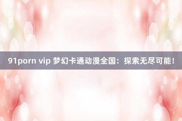 91porn vip 梦幻卡通动漫全国：探索无尽可能！