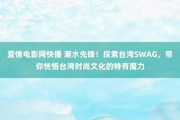 爱情电影网快播 潮水先锋！探索台湾SWAG，带你恍悟台湾时尚文化的特有魔力