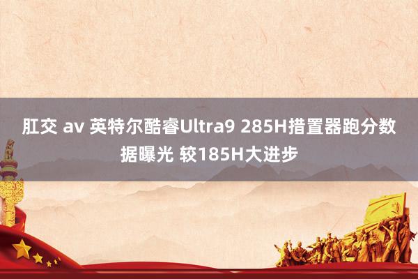 肛交 av 英特尔酷睿Ultra9 285H措置器跑分数据曝光 较185H大进步