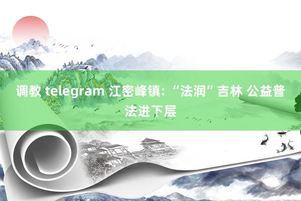 调教 telegram 江密峰镇: “法润”吉林 公益普法进下层