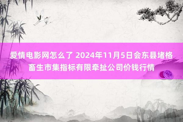 爱情电影网怎么了 2024年11月5日会东县堵格畜生市集指标有限牵扯公司价钱行情