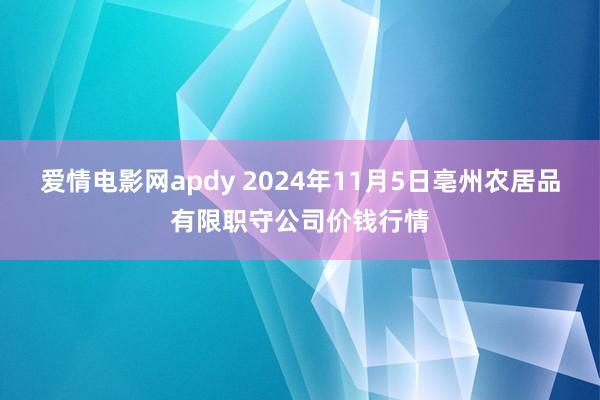 爱情电影网apdy 2024年11月5日亳州农居品有限职守公司价钱行情