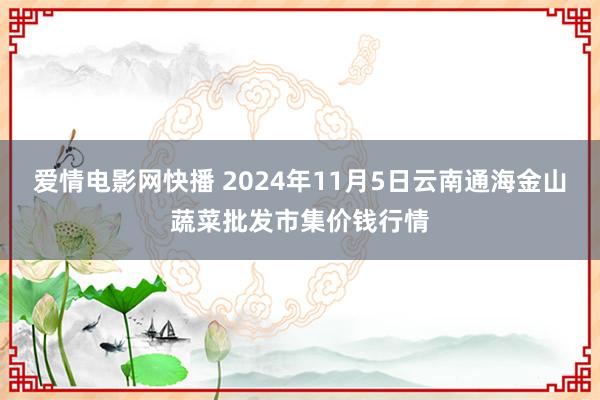 爱情电影网快播 2024年11月5日云南通海金山蔬菜批发市集价钱行情