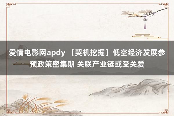 爱情电影网apdy 【契机挖掘】低空经济发展参预政策密集期 关联产业链或受关爱