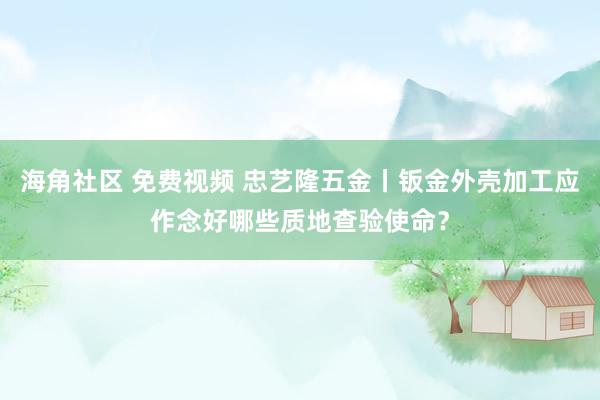 海角社区 免费视频 忠艺隆五金丨钣金外壳加工应作念好哪些质地查验使命？