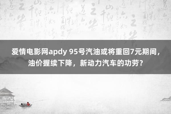 爱情电影网apdy 95号汽油或将重回7元期间，油价握续下降，新动力汽车的功劳？