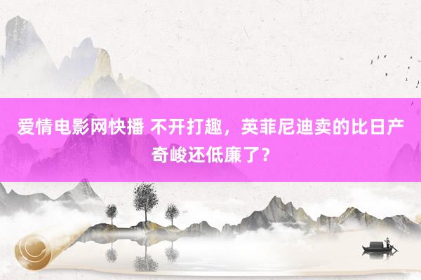 爱情电影网快播 不开打趣，英菲尼迪卖的比日产奇峻还低廉了？