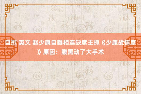 自慰 英文 赵少康自曝相连缺席主抓《少康战情室》原因：腹黑动了大手术