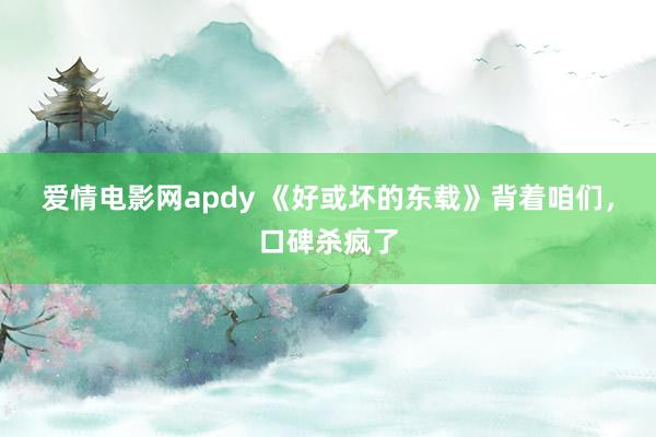 爱情电影网apdy 《好或坏的东载》背着咱们，口碑杀疯了