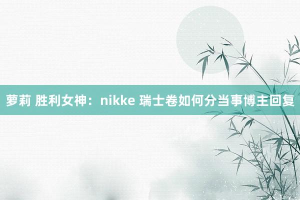 萝莉 胜利女神：nikke 瑞士卷如何分当事博主回复