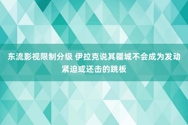 东流影视限制分级 伊拉克说其疆城不会成为发动紧迫或还击的跳板