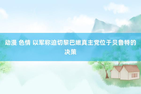 动漫 色情 以军称迫切黎巴嫩真主党位于贝鲁特的决策