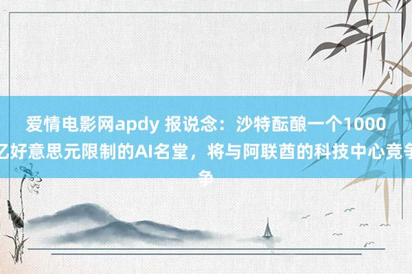 爱情电影网apdy 报说念：沙特酝酿一个1000亿好意思元限制的AI名堂，将与阿联酋的科技中心竞争