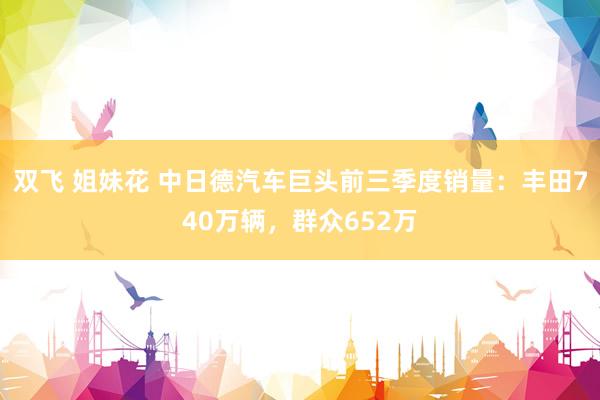 双飞 姐妹花 中日德汽车巨头前三季度销量：丰田740万辆，群众652万