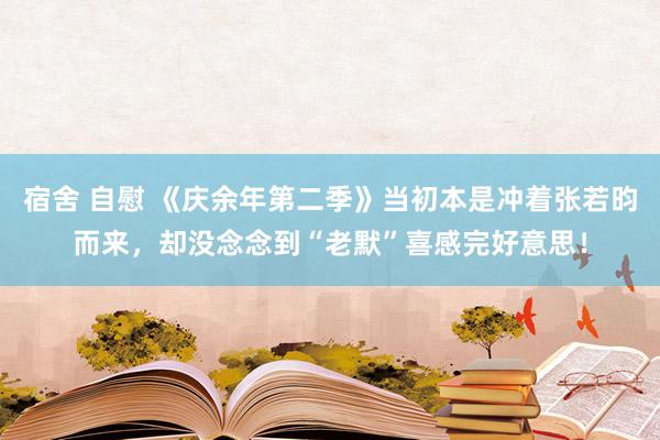 宿舍 自慰 《庆余年第二季》当初本是冲着张若昀而来，却没念念到“老默”喜感完好意思！