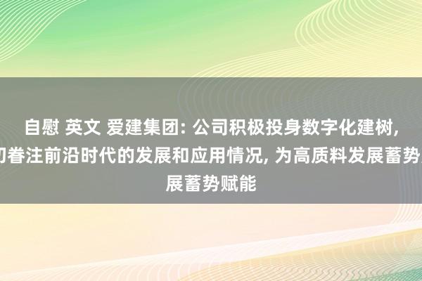 自慰 英文 爱建集团: 公司积极投身数字化建树， 密切眷注前沿时代的发展和应用情况， 为高质料发展蓄势赋能