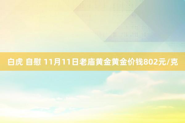 白虎 自慰 11月11日老庙黄金黄金价钱802元/克