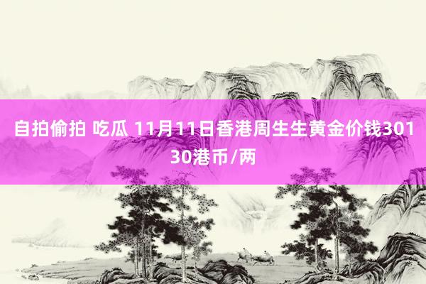 自拍偷拍 吃瓜 11月11日香港周生生黄金价钱30130港币/两