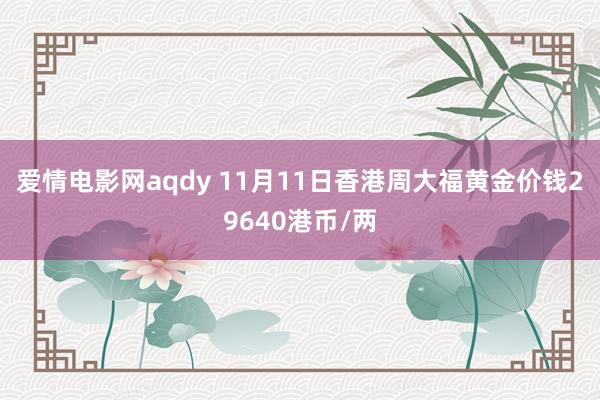 爱情电影网aqdy 11月11日香港周大福黄金价钱29640港币/两