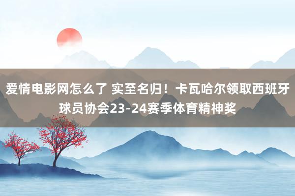 爱情电影网怎么了 实至名归！卡瓦哈尔领取西班牙球员协会23-24赛季体育精神奖