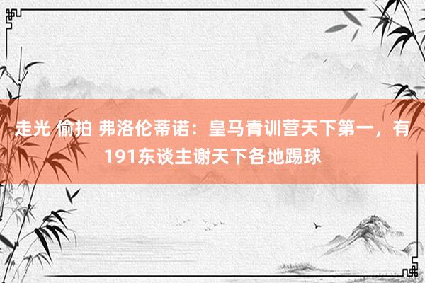 走光 偷拍 弗洛伦蒂诺：皇马青训营天下第一，有191东谈主谢天下各地踢球