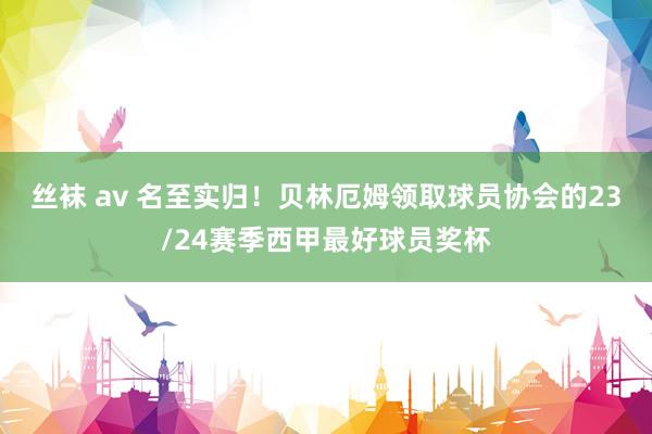 丝袜 av 名至实归！贝林厄姆领取球员协会的23/24赛季西甲最好球员奖杯