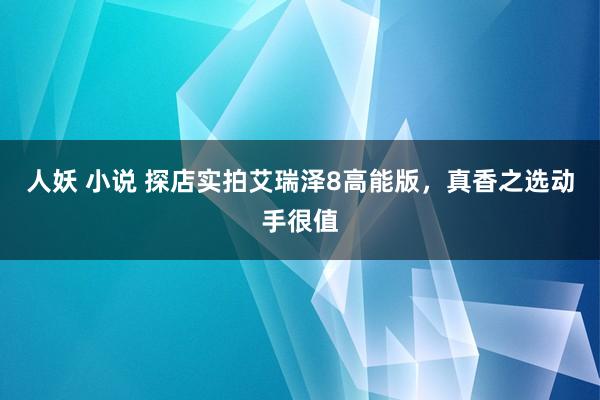 人妖 小说 探店实拍艾瑞泽8高能版，真香之选动手很值