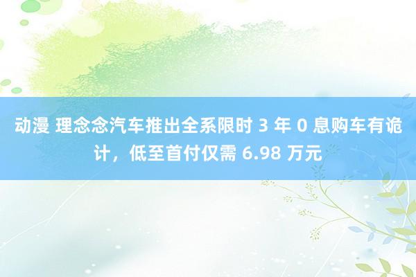 动漫 理念念汽车推出全系限时 3 年 0 息购车有诡计，低至首付仅需 6.98 万元