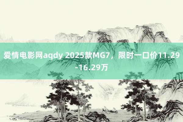 爱情电影网aqdy 2025款MG7，限时一口价11.29-16.29万