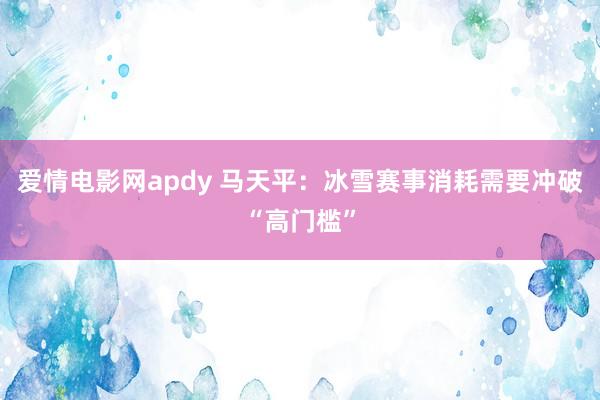 爱情电影网apdy 马天平：冰雪赛事消耗需要冲破“高门槛”