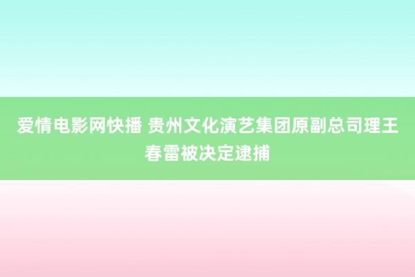 爱情电影网快播 贵州文化演艺集团原副总司理王春雷被决定逮捕