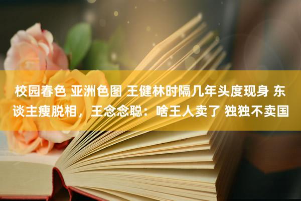 校园春色 亚洲色图 王健林时隔几年头度现身 东谈主瘦脱相，王念念聪：啥王人卖了 独独不卖国