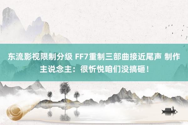 东流影视限制分级 FF7重制三部曲接近尾声 制作主说念主：很忻悦咱们没搞砸！