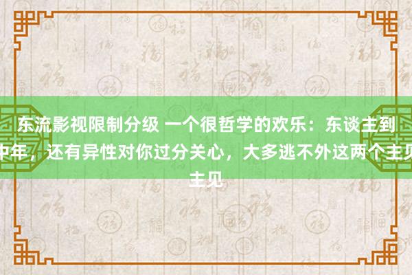 东流影视限制分级 一个很哲学的欢乐：东谈主到中年，还有异性对你过分关心，大多逃不外这两个主见