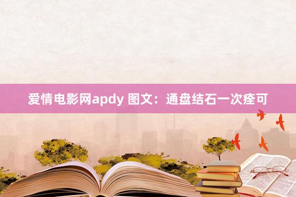 爱情电影网apdy 图文：通盘结石一次痊可