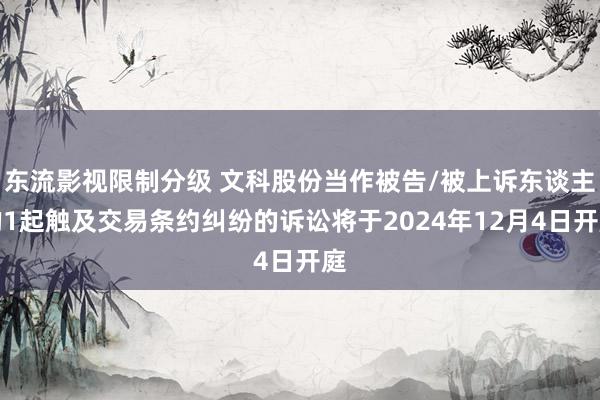 东流影视限制分级 文科股份当作被告/被上诉东谈主的1起触及交易条约纠纷的诉讼将于2024年12月4日开庭