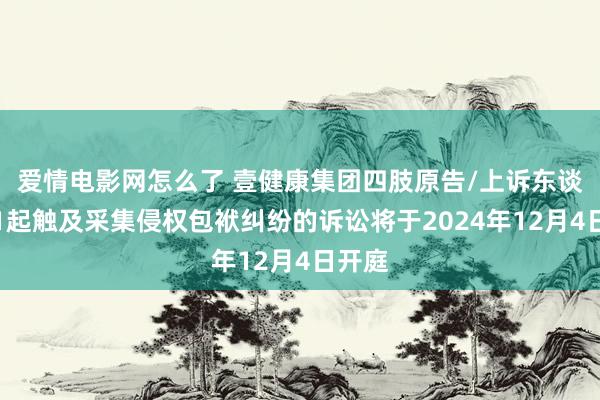 爱情电影网怎么了 壹健康集团四肢原告/上诉东谈主的1起触及采集侵权包袱纠纷的诉讼将于2024年12月4日开庭