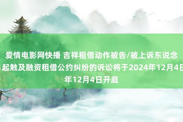 爱情电影网快播 吉祥租借动作被告/被上诉东说念主的1起触及融资租借公约纠纷的诉讼将于2024年12月4日开庭