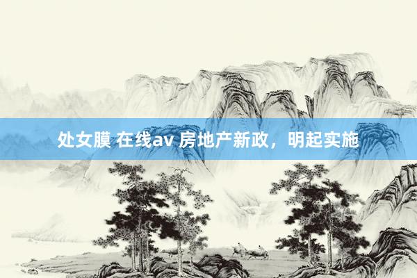 处女膜 在线av 房地产新政，明起实施