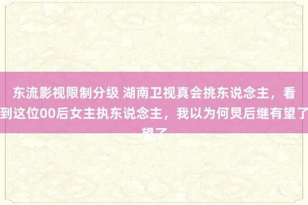 东流影视限制分级 湖南卫视真会挑东说念主，看到这位00后女主执东说念主，我以为何炅后继有望了