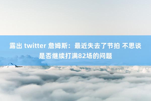 露出 twitter 詹姆斯：最近失去了节拍 不思谈是否继续打满82场的问题